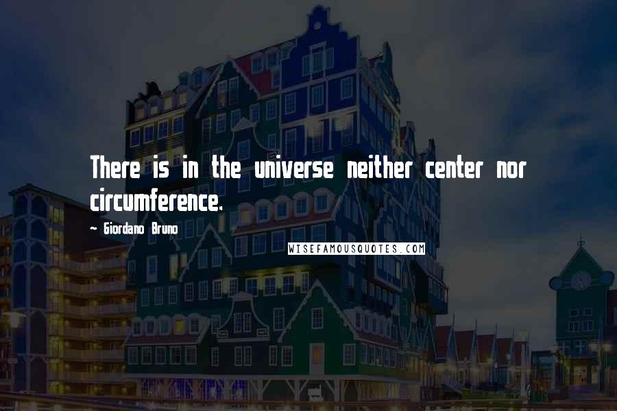 Giordano Bruno Quotes: There is in the universe neither center nor circumference.