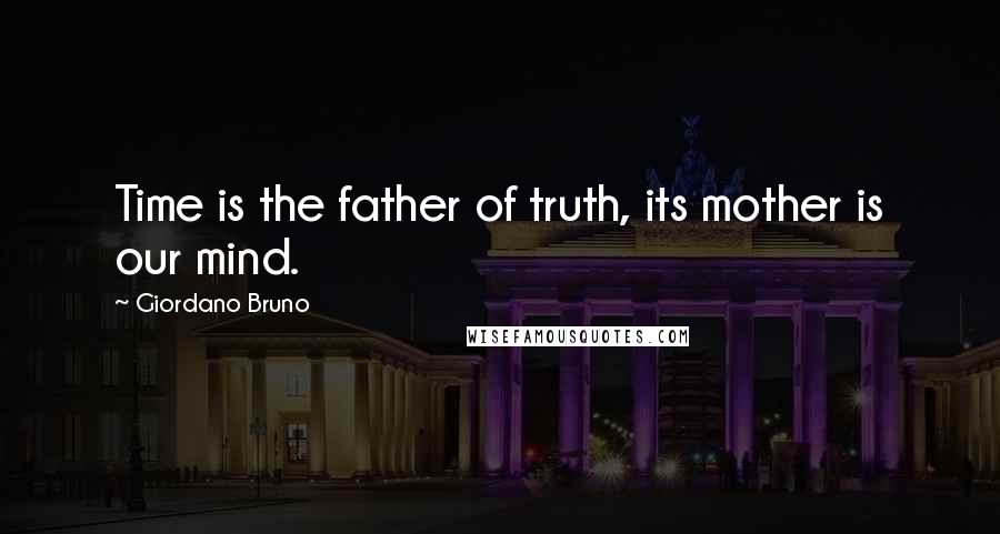 Giordano Bruno Quotes: Time is the father of truth, its mother is our mind.