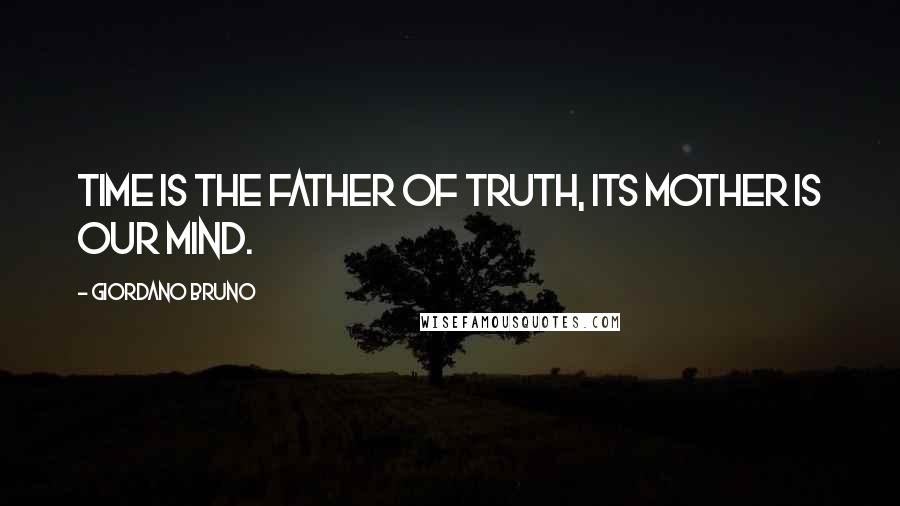 Giordano Bruno Quotes: Time is the father of truth, its mother is our mind.