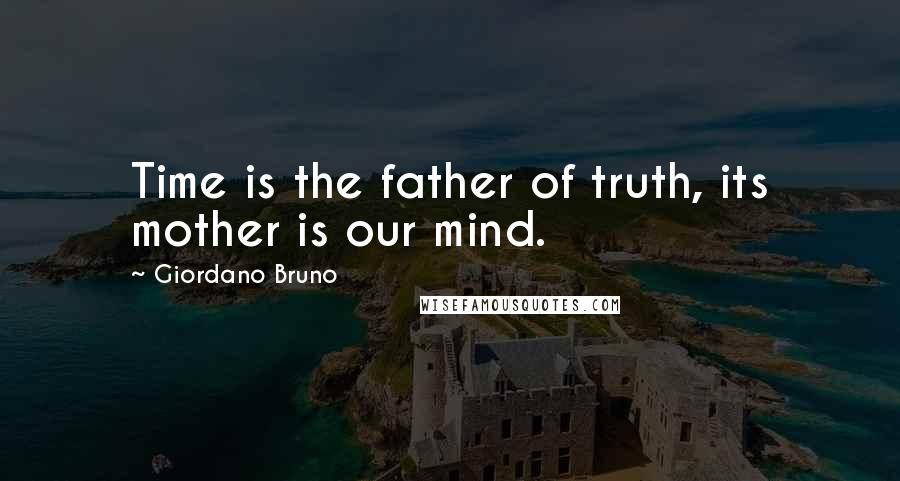 Giordano Bruno Quotes: Time is the father of truth, its mother is our mind.