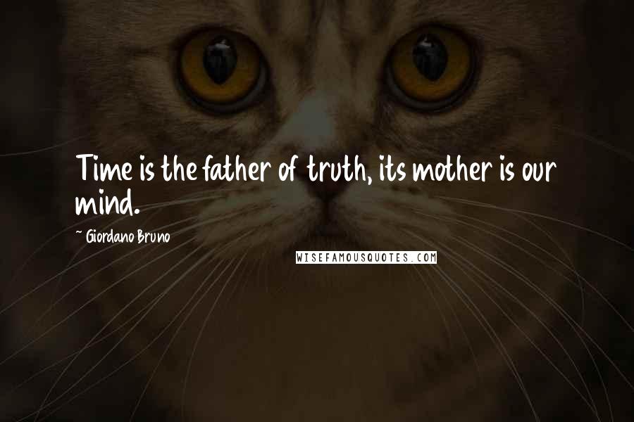 Giordano Bruno Quotes: Time is the father of truth, its mother is our mind.