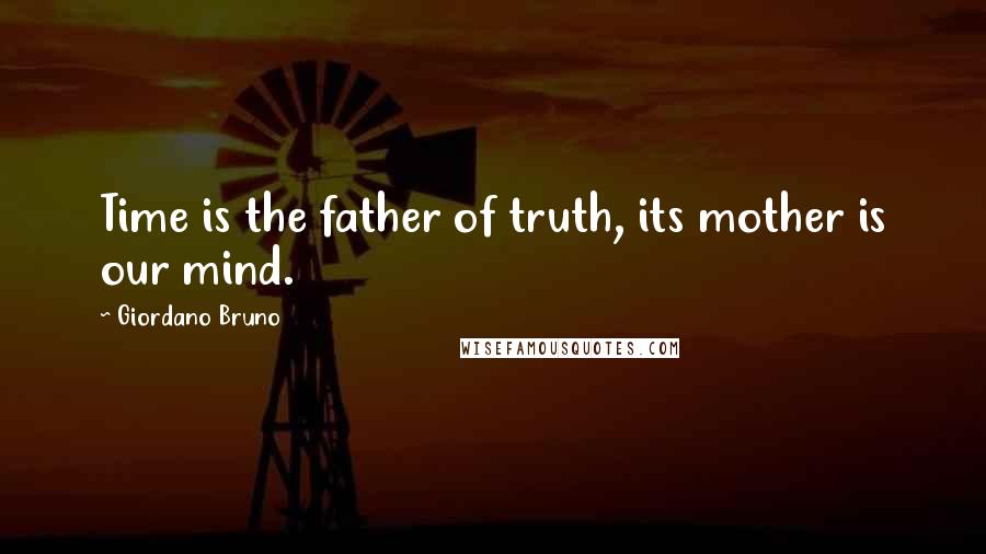 Giordano Bruno Quotes: Time is the father of truth, its mother is our mind.