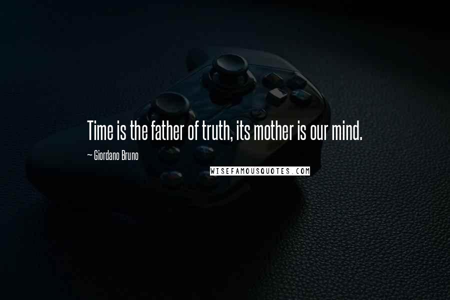 Giordano Bruno Quotes: Time is the father of truth, its mother is our mind.