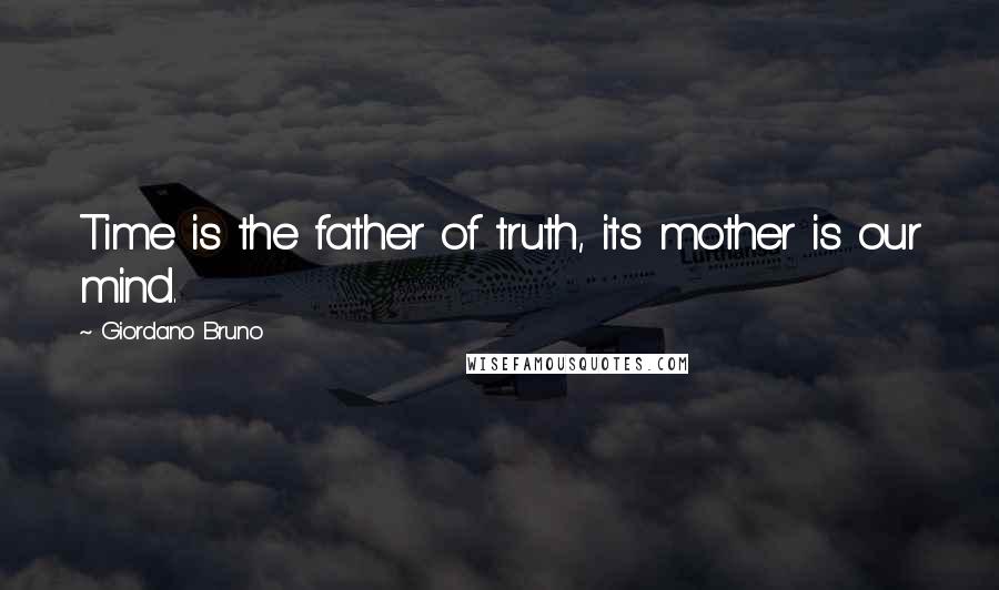Giordano Bruno Quotes: Time is the father of truth, its mother is our mind.