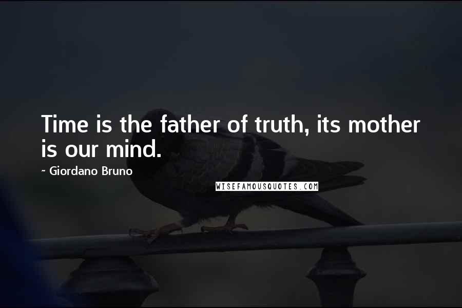 Giordano Bruno Quotes: Time is the father of truth, its mother is our mind.