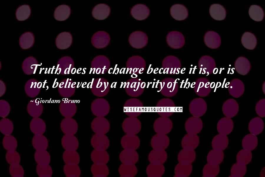 Giordano Bruno Quotes: Truth does not change because it is, or is not, believed by a majority of the people.
