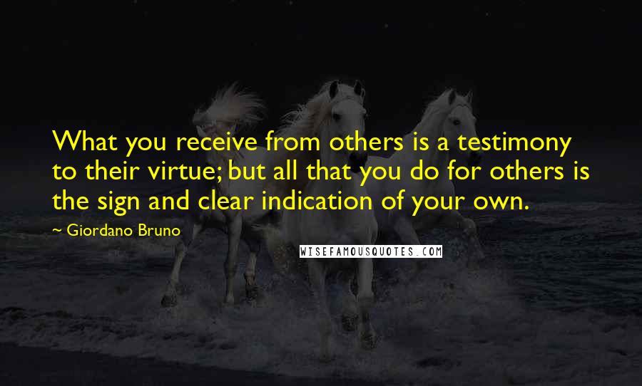 Giordano Bruno Quotes: What you receive from others is a testimony to their virtue; but all that you do for others is the sign and clear indication of your own.