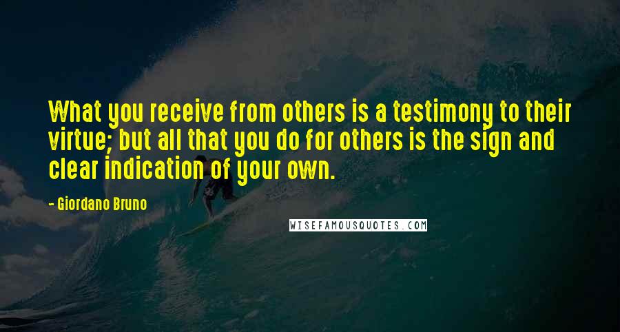 Giordano Bruno Quotes: What you receive from others is a testimony to their virtue; but all that you do for others is the sign and clear indication of your own.