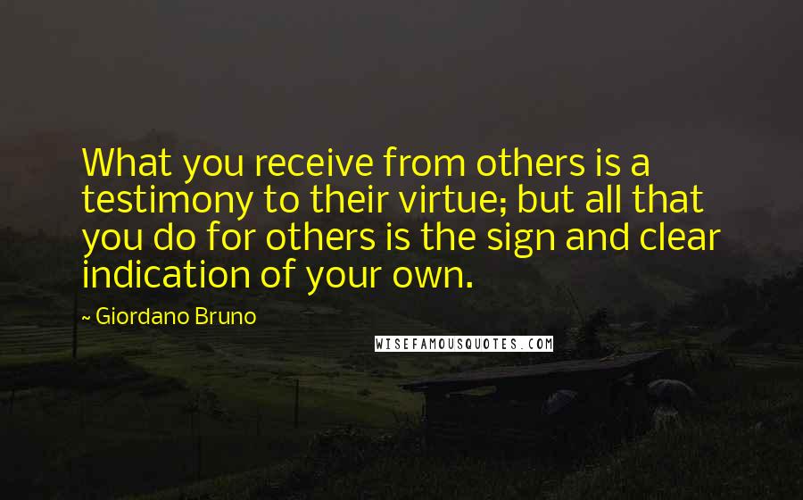 Giordano Bruno Quotes: What you receive from others is a testimony to their virtue; but all that you do for others is the sign and clear indication of your own.