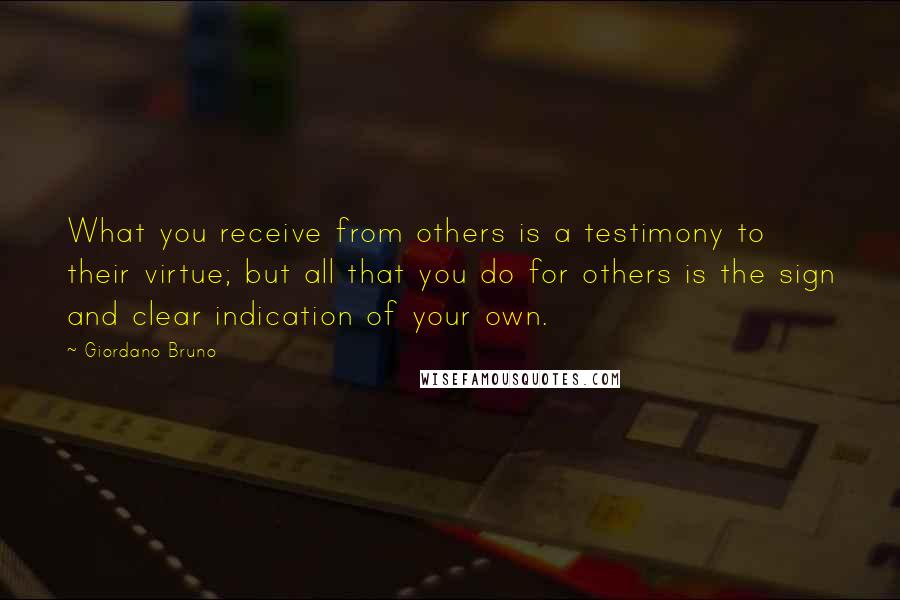 Giordano Bruno Quotes: What you receive from others is a testimony to their virtue; but all that you do for others is the sign and clear indication of your own.