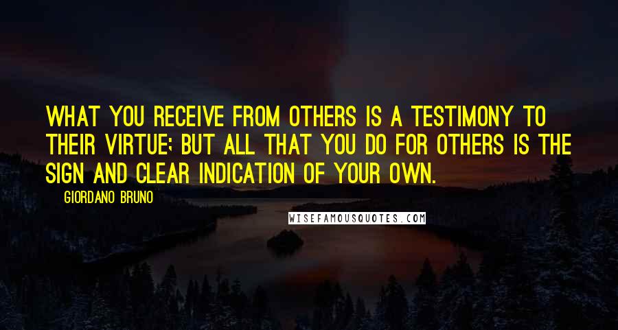 Giordano Bruno Quotes: What you receive from others is a testimony to their virtue; but all that you do for others is the sign and clear indication of your own.