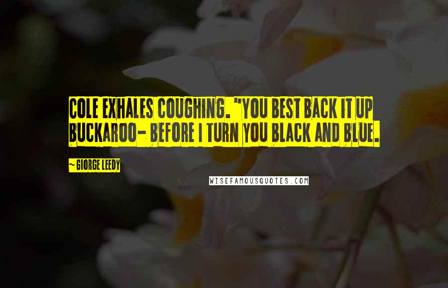 Giorge Leedy Quotes: Cole exhales coughing. "You best back it up buckaroo- before I turn you black and blue.