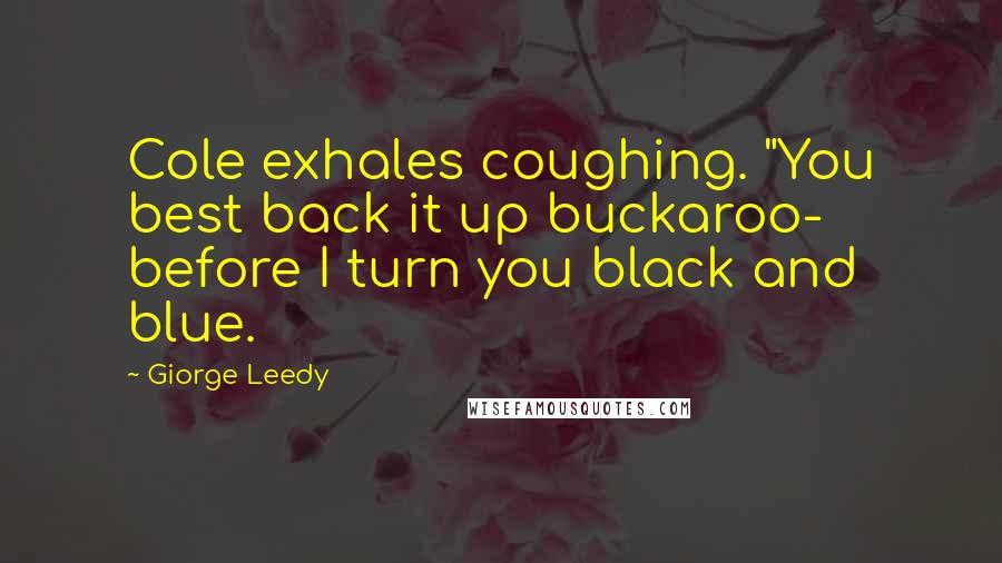 Giorge Leedy Quotes: Cole exhales coughing. "You best back it up buckaroo- before I turn you black and blue.