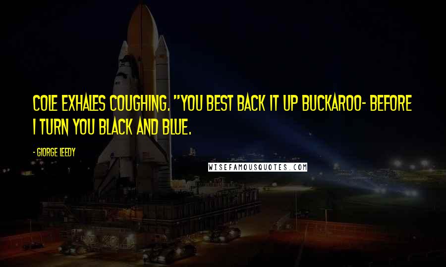 Giorge Leedy Quotes: Cole exhales coughing. "You best back it up buckaroo- before I turn you black and blue.