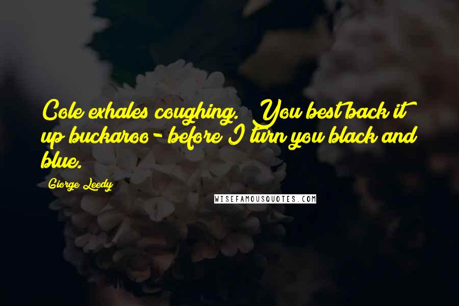 Giorge Leedy Quotes: Cole exhales coughing. "You best back it up buckaroo- before I turn you black and blue.