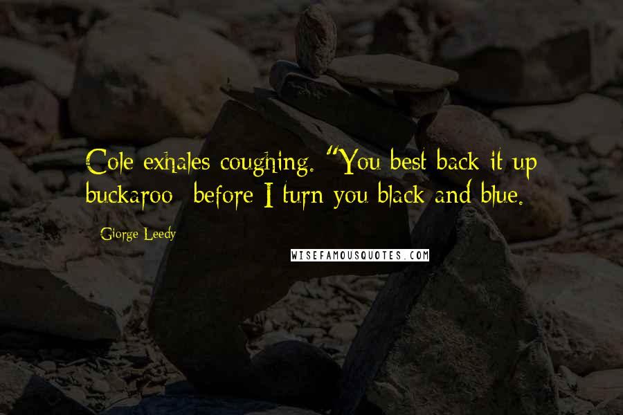 Giorge Leedy Quotes: Cole exhales coughing. "You best back it up buckaroo- before I turn you black and blue.