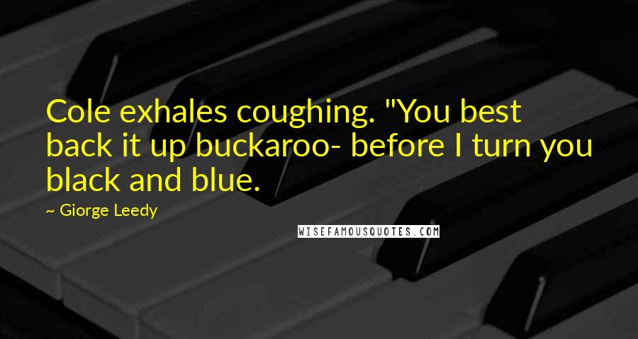 Giorge Leedy Quotes: Cole exhales coughing. "You best back it up buckaroo- before I turn you black and blue.