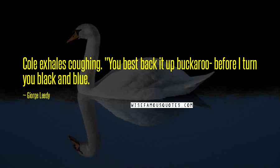 Giorge Leedy Quotes: Cole exhales coughing. "You best back it up buckaroo- before I turn you black and blue.