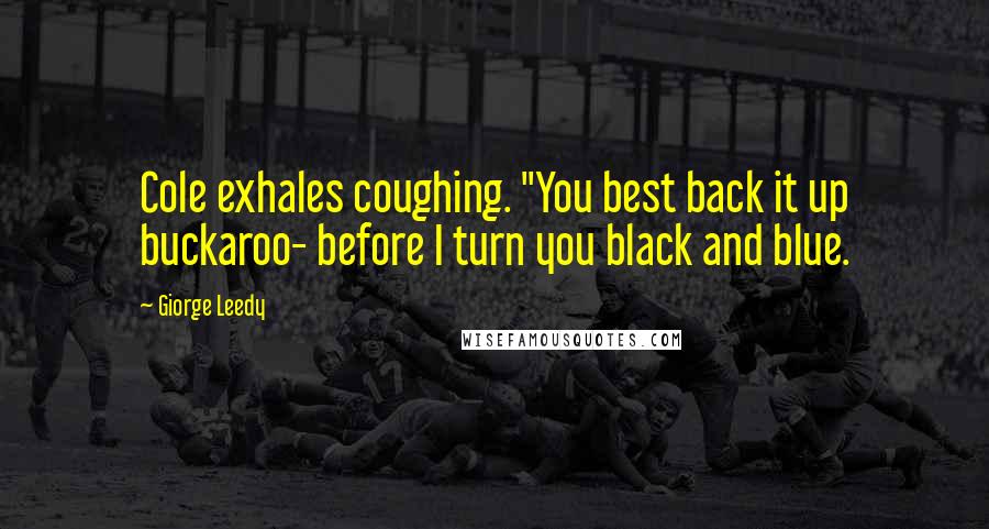 Giorge Leedy Quotes: Cole exhales coughing. "You best back it up buckaroo- before I turn you black and blue.