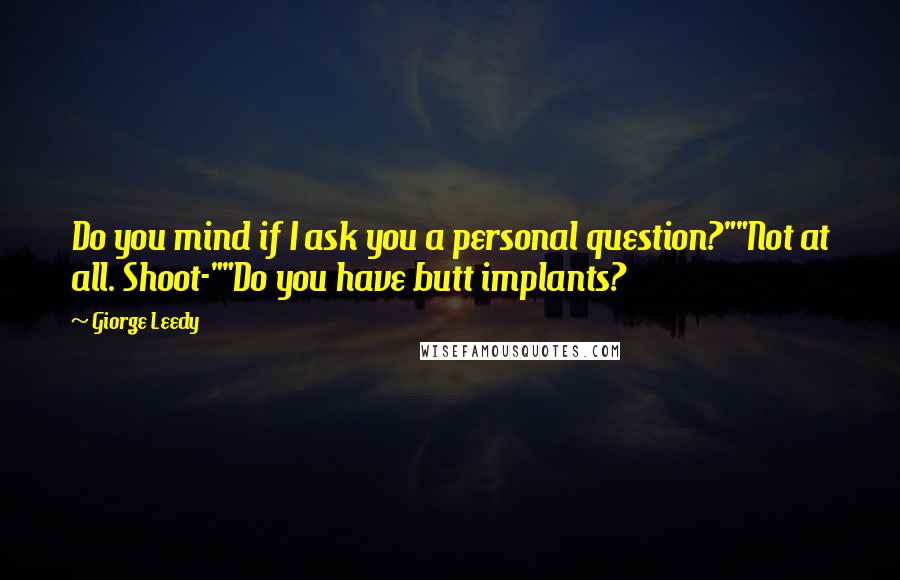 Giorge Leedy Quotes: Do you mind if I ask you a personal question?""Not at all. Shoot-""Do you have butt implants?