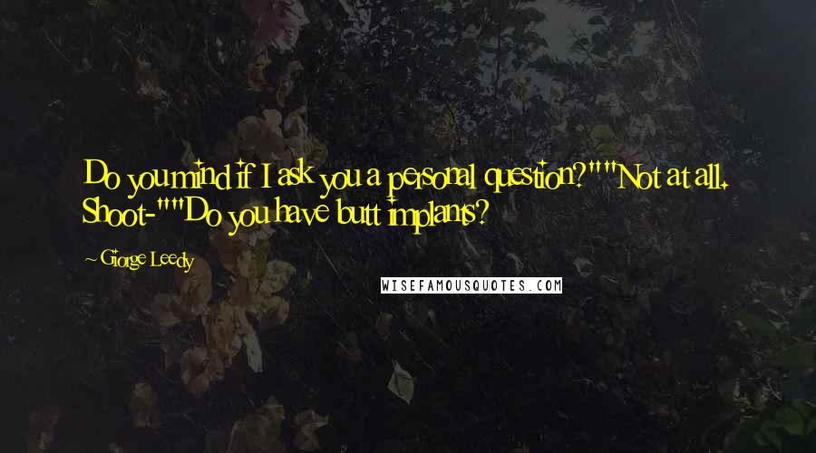 Giorge Leedy Quotes: Do you mind if I ask you a personal question?""Not at all. Shoot-""Do you have butt implants?