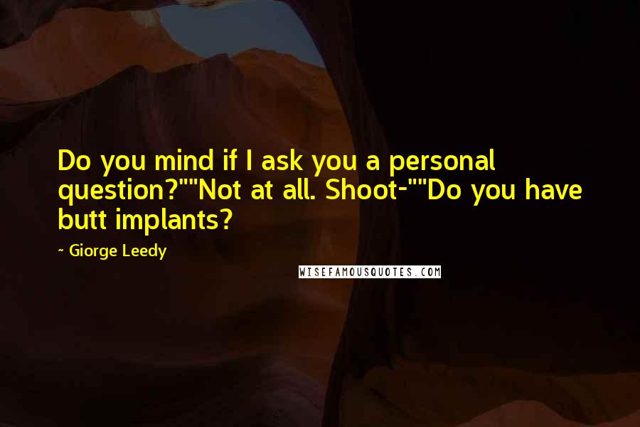 Giorge Leedy Quotes: Do you mind if I ask you a personal question?""Not at all. Shoot-""Do you have butt implants?