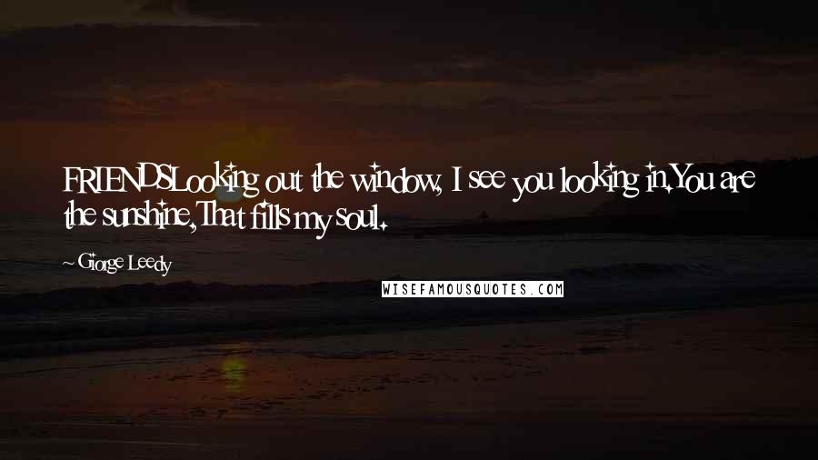 Giorge Leedy Quotes: FRIENDSLooking out the window, I see you looking in.You are the sunshine,That fills my soul.