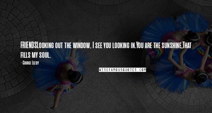 Giorge Leedy Quotes: FRIENDSLooking out the window, I see you looking in.You are the sunshine,That fills my soul.