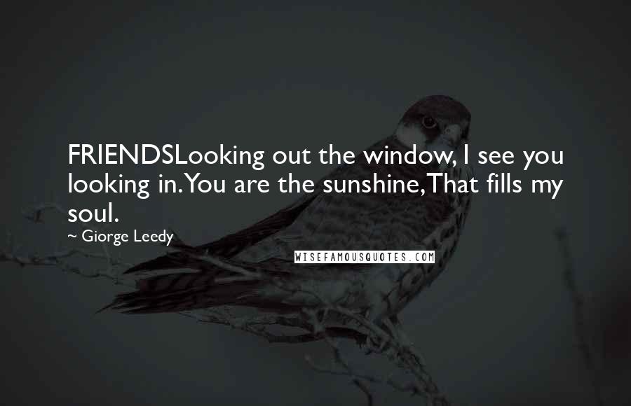 Giorge Leedy Quotes: FRIENDSLooking out the window, I see you looking in.You are the sunshine,That fills my soul.