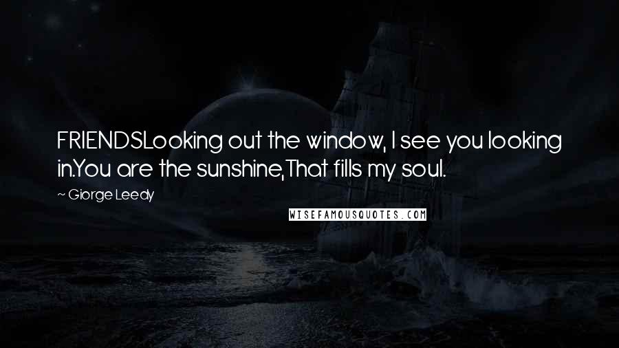 Giorge Leedy Quotes: FRIENDSLooking out the window, I see you looking in.You are the sunshine,That fills my soul.