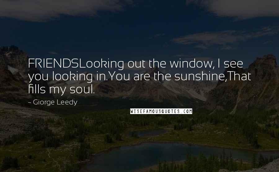 Giorge Leedy Quotes: FRIENDSLooking out the window, I see you looking in.You are the sunshine,That fills my soul.