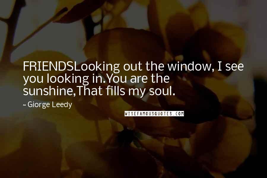 Giorge Leedy Quotes: FRIENDSLooking out the window, I see you looking in.You are the sunshine,That fills my soul.