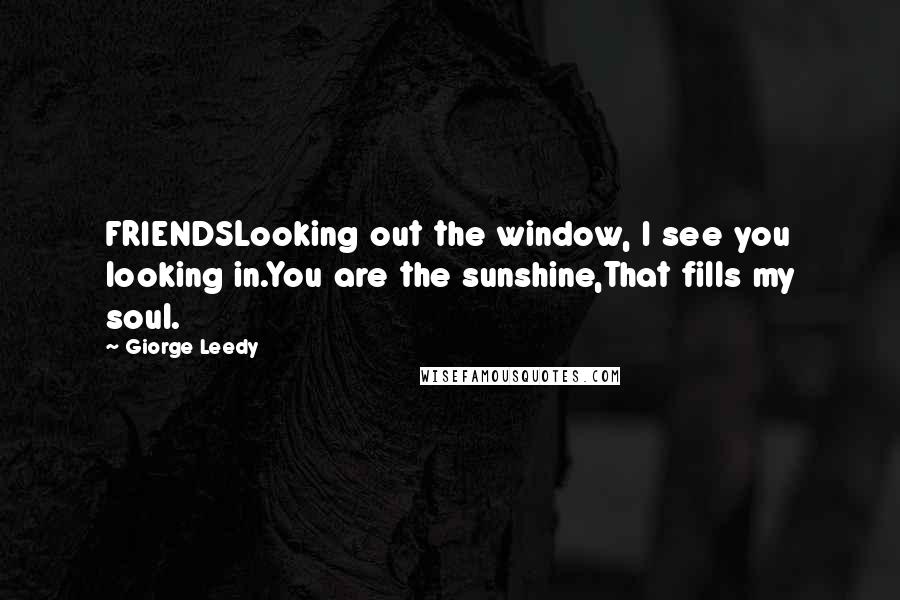 Giorge Leedy Quotes: FRIENDSLooking out the window, I see you looking in.You are the sunshine,That fills my soul.