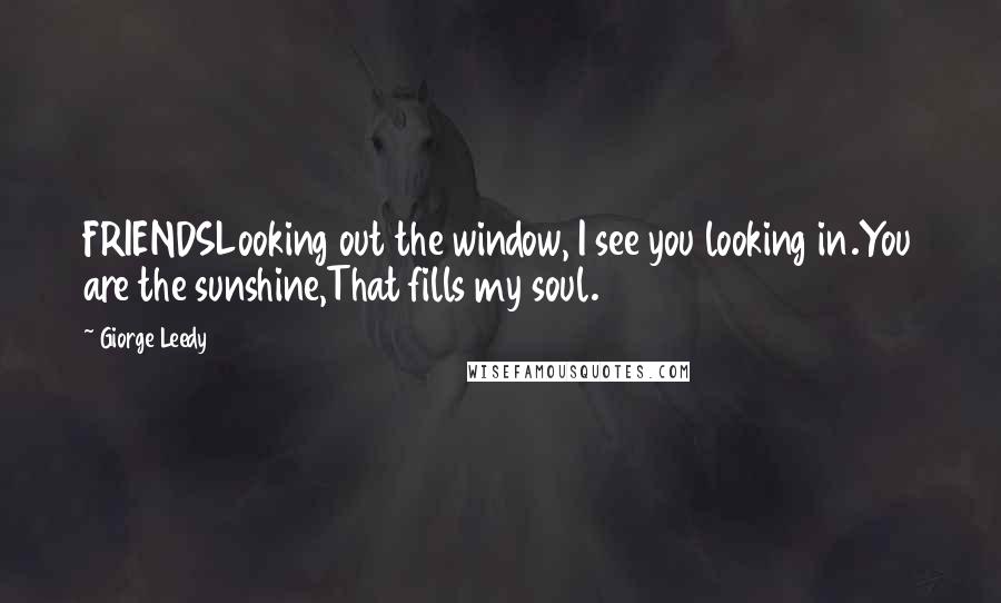 Giorge Leedy Quotes: FRIENDSLooking out the window, I see you looking in.You are the sunshine,That fills my soul.