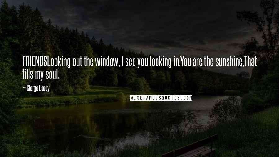 Giorge Leedy Quotes: FRIENDSLooking out the window, I see you looking in.You are the sunshine,That fills my soul.