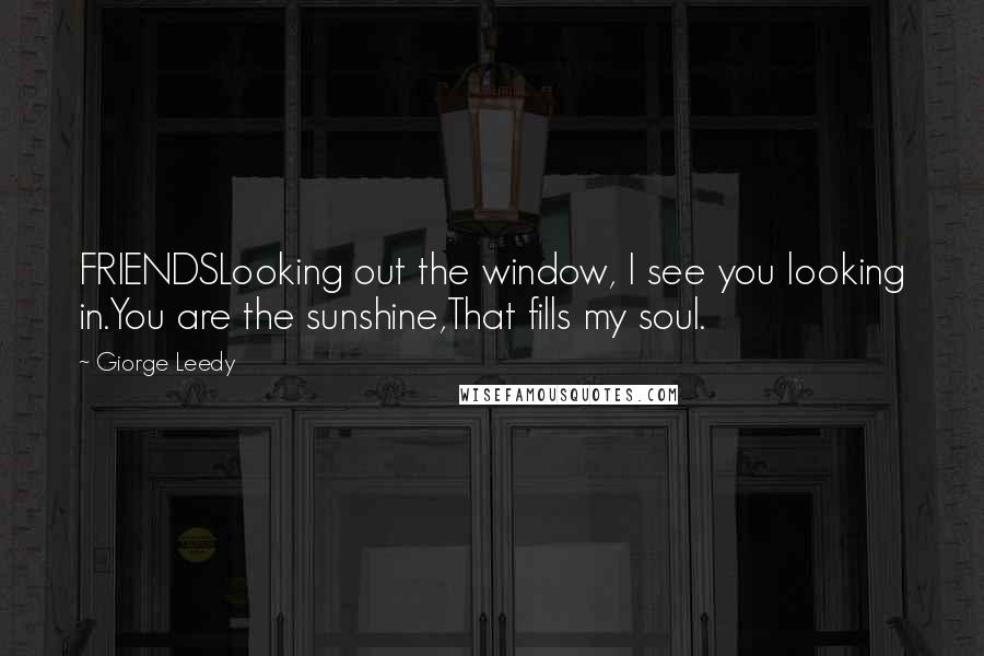 Giorge Leedy Quotes: FRIENDSLooking out the window, I see you looking in.You are the sunshine,That fills my soul.