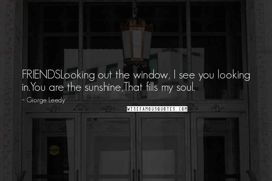 Giorge Leedy Quotes: FRIENDSLooking out the window, I see you looking in.You are the sunshine,That fills my soul.