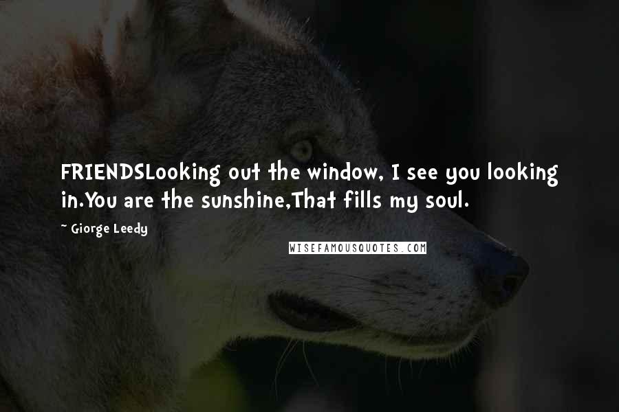 Giorge Leedy Quotes: FRIENDSLooking out the window, I see you looking in.You are the sunshine,That fills my soul.