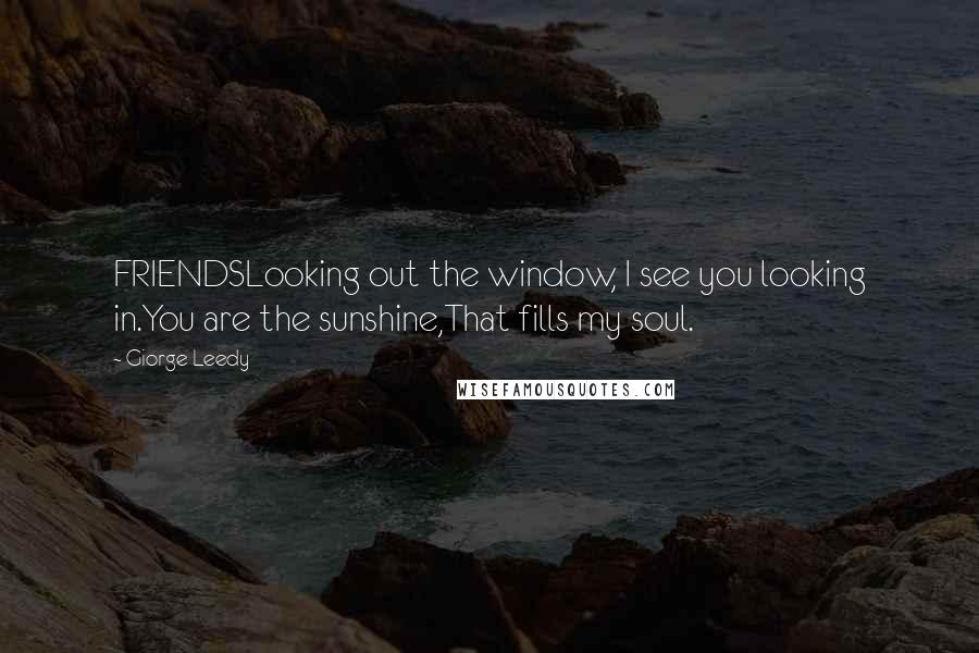 Giorge Leedy Quotes: FRIENDSLooking out the window, I see you looking in.You are the sunshine,That fills my soul.
