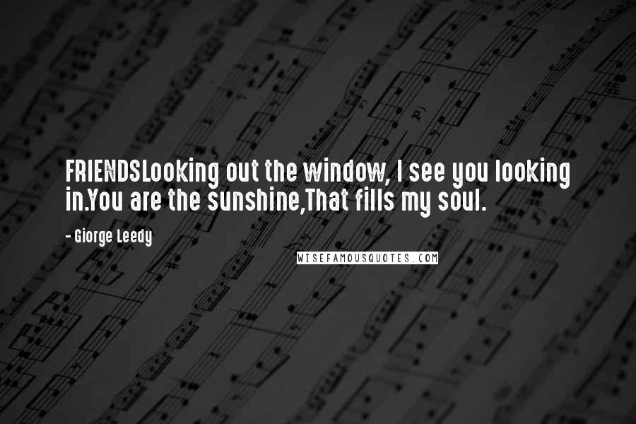 Giorge Leedy Quotes: FRIENDSLooking out the window, I see you looking in.You are the sunshine,That fills my soul.