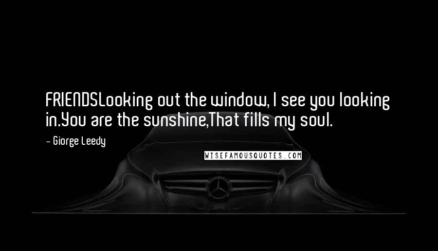 Giorge Leedy Quotes: FRIENDSLooking out the window, I see you looking in.You are the sunshine,That fills my soul.