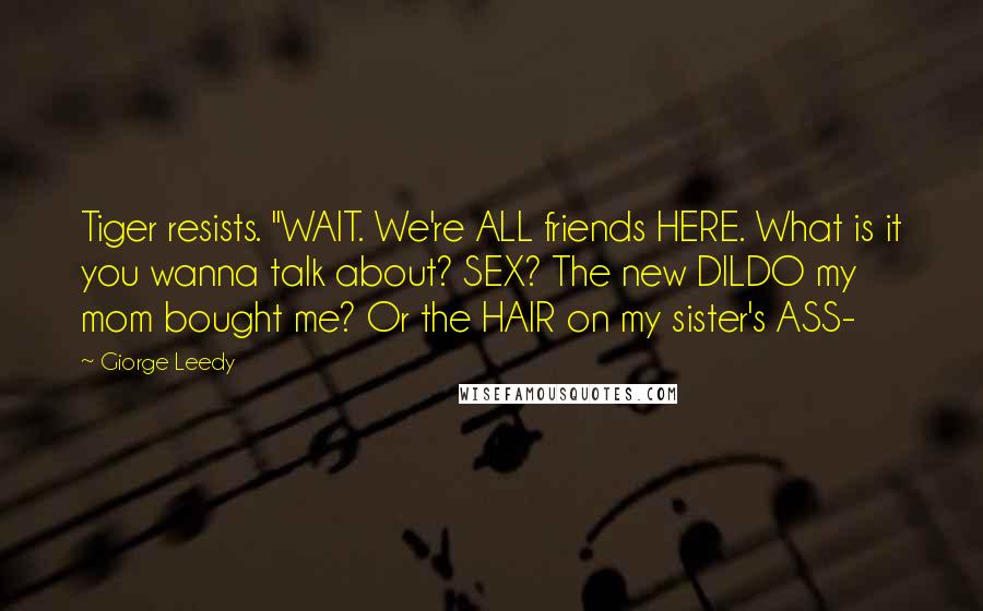 Giorge Leedy Quotes: Tiger resists. "WAIT. We're ALL friends HERE. What is it you wanna talk about? SEX? The new DILDO my mom bought me? Or the HAIR on my sister's ASS-