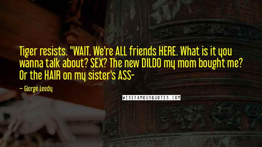 Giorge Leedy Quotes: Tiger resists. "WAIT. We're ALL friends HERE. What is it you wanna talk about? SEX? The new DILDO my mom bought me? Or the HAIR on my sister's ASS-