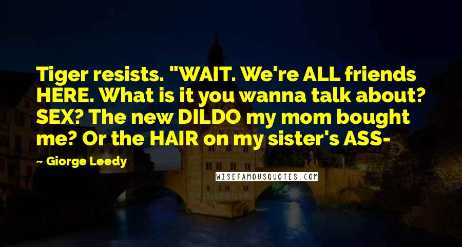 Giorge Leedy Quotes: Tiger resists. "WAIT. We're ALL friends HERE. What is it you wanna talk about? SEX? The new DILDO my mom bought me? Or the HAIR on my sister's ASS-