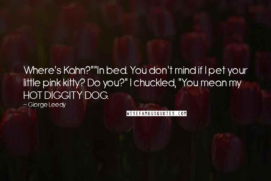 Giorge Leedy Quotes: Where's Kahn?""In bed. You don't mind if I pet your little pink kitty? Do you?" I chuckled, "You mean my HOT DIGGITY DOG.