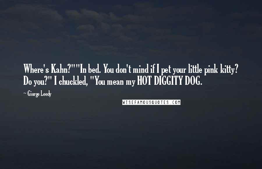 Giorge Leedy Quotes: Where's Kahn?""In bed. You don't mind if I pet your little pink kitty? Do you?" I chuckled, "You mean my HOT DIGGITY DOG.