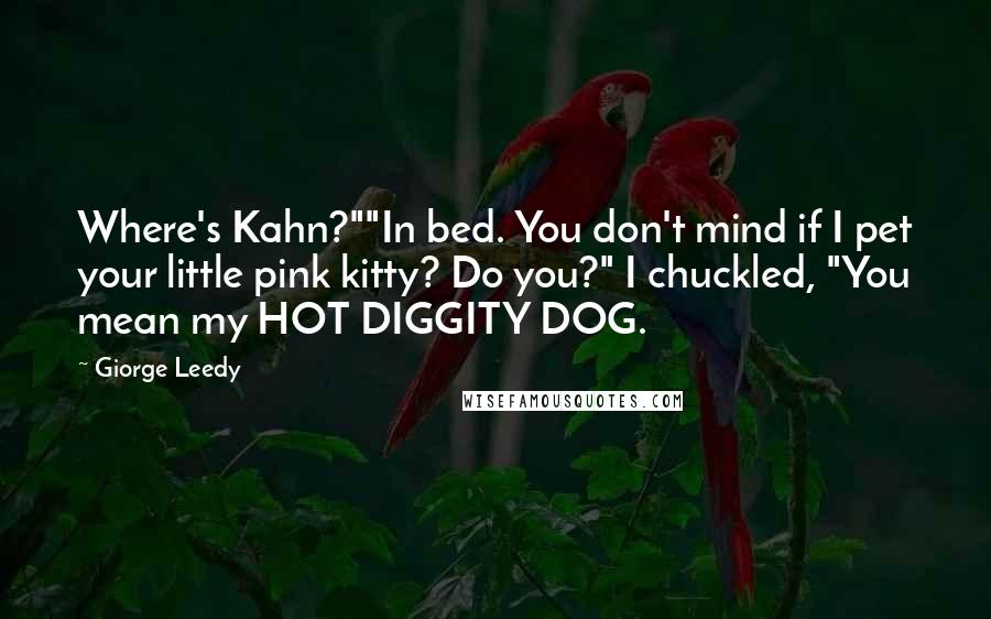 Giorge Leedy Quotes: Where's Kahn?""In bed. You don't mind if I pet your little pink kitty? Do you?" I chuckled, "You mean my HOT DIGGITY DOG.