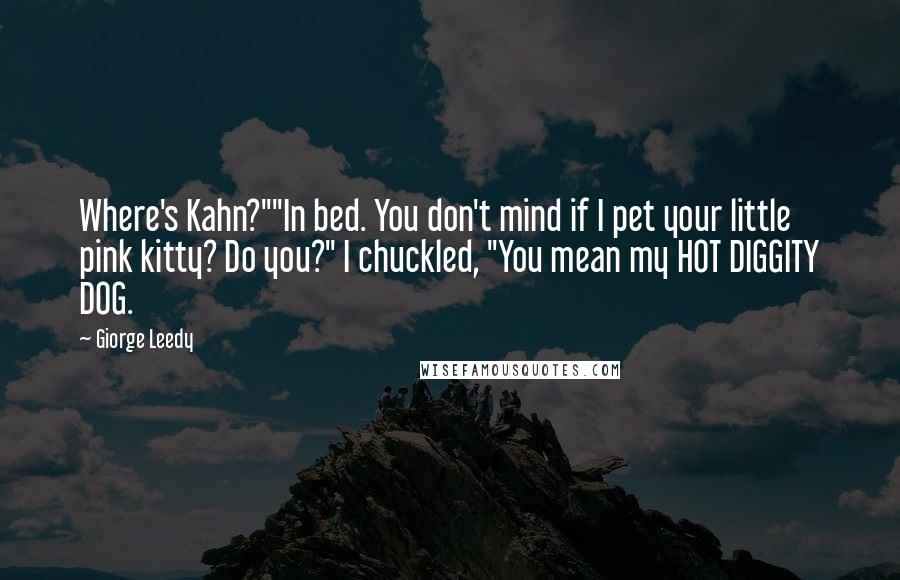 Giorge Leedy Quotes: Where's Kahn?""In bed. You don't mind if I pet your little pink kitty? Do you?" I chuckled, "You mean my HOT DIGGITY DOG.