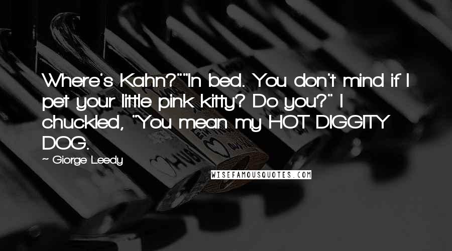 Giorge Leedy Quotes: Where's Kahn?""In bed. You don't mind if I pet your little pink kitty? Do you?" I chuckled, "You mean my HOT DIGGITY DOG.