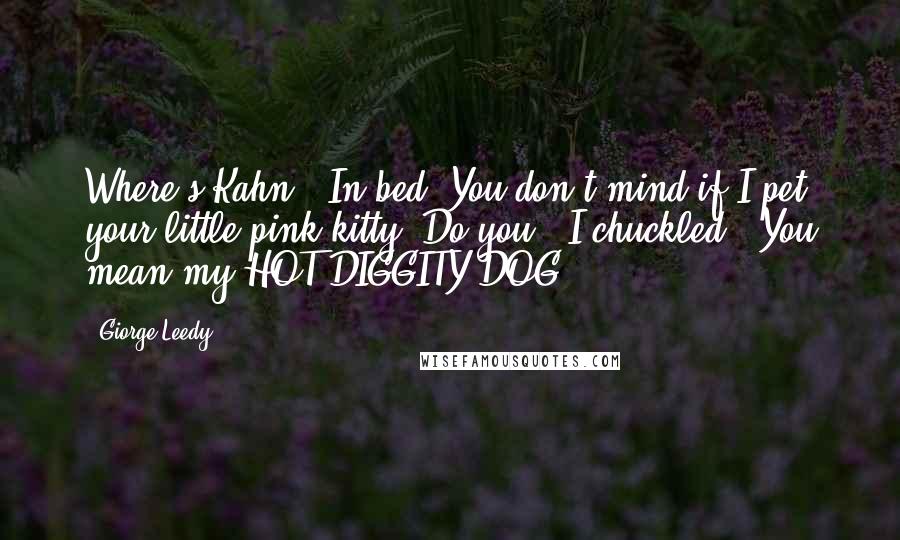 Giorge Leedy Quotes: Where's Kahn?""In bed. You don't mind if I pet your little pink kitty? Do you?" I chuckled, "You mean my HOT DIGGITY DOG.